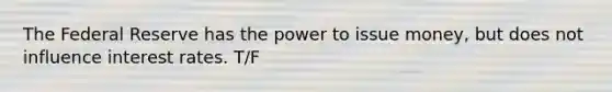 The Federal Reserve has the power to issue money, but does not influence interest rates. T/F
