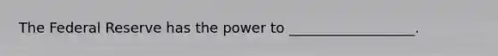 The Federal Reserve has the power to __________________.