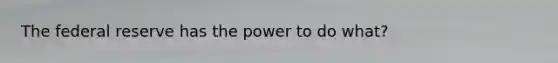 The federal reserve has the power to do what?