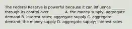 The Federal Reserve is powerful because it can influence _______ through its control over _______. A. the money supply; aggregate demand B. interest rates; aggregate supply C. aggregate demand; the money supply D. aggregate supply; interest rates