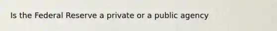 Is the Federal Reserve a private or a public agency