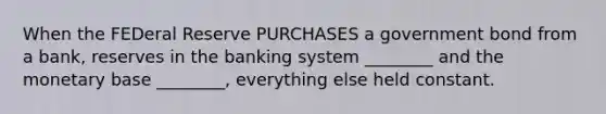 When the FEDeral Reserve PURCHASES a government bond from a bank, reserves in the banking system ________ and the monetary base ________, everything else held constant.