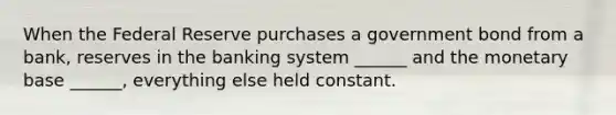 When the Federal Reserve purchases a government bond from a bank, reserves in the banking system ______ and the monetary base ______, everything else held constant.