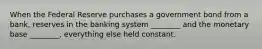 When the Federal Reserve purchases a government bond from a bank, reserves in the banking system ________ and the monetary base ________, everything else held constant.