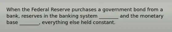 When the Federal Reserve purchases a government bond from a bank, reserves in the banking system ________ and the monetary base ________, everything else held constant.