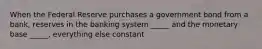 When the Federal Reserve purchases a government bond from a bank, reserves in the banking system _____ and the monetary base _____, everything else constant