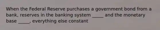 When the Federal Reserve purchases a government bond from a bank, reserves in the banking system _____ and the monetary base _____, everything else constant