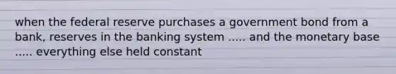 when the federal reserve purchases a government bond from a bank, reserves in the banking system ..... and the monetary base ..... everything else held constant