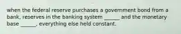 when the federal reserve purchases a government bond from a bank, reserves in the banking system ______ and the monetary base ______, everything else held constant.