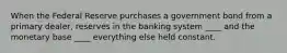 When the Federal Reserve purchases a government bond from a primary dealer, reserves in the banking system ____ and the monetary base ____ everything else held constant.