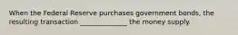 When the Federal Reserve purchases government bonds, the resulting transaction ______________ the money supply.