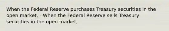 When the Federal Reserve purchases Treasury securities in the open​ market, --When the Federal Reserve sells Treasury securities in the open​ market,