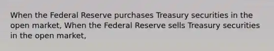 When the Federal Reserve purchases Treasury securities in the open market, When the Federal Reserve sells Treasury securities in the open market,