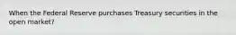 When the Federal Reserve purchases Treasury securities in the open market?