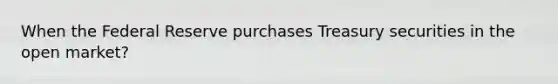 When the Federal Reserve purchases Treasury securities in the open market?