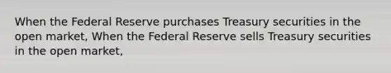 When the Federal Reserve purchases Treasury securities in the open​ market, When the Federal Reserve sells Treasury securities in the open​ market,