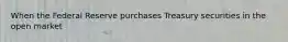 When the Federal Reserve purchases Treasury securities in the open​ market