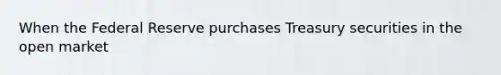 When the Federal Reserve purchases Treasury securities in the open market
