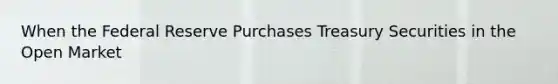 When the Federal Reserve Purchases Treasury Securities in the Open Market