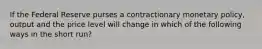 If the Federal Reserve purses a contractionary monetary policy, output and the price level will change in which of the following ways in the short run?