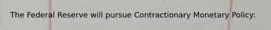 The Federal Reserve will pursue Contractionary <a href='https://www.questionai.com/knowledge/kEE0G7Llsx-monetary-policy' class='anchor-knowledge'>monetary policy</a>: