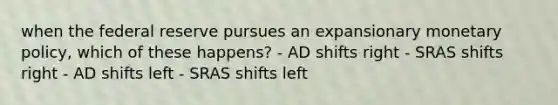 when the federal reserve pursues an expansionary <a href='https://www.questionai.com/knowledge/kEE0G7Llsx-monetary-policy' class='anchor-knowledge'>monetary policy</a>, which of these happens? - AD shifts right - SRAS shifts right - AD shifts left - SRAS shifts left