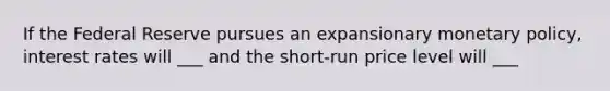 If the Federal Reserve pursues an expansionary monetary policy, interest rates will ___ and the short-run price level will ___