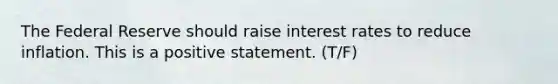 The Federal Reserve should raise interest rates to reduce inflation. This is a positive statement. (T/F)