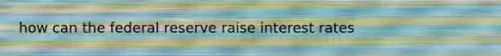 how can the federal reserve raise interest rates