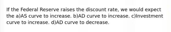 If the Federal Reserve raises the discount rate, we would expect the a)AS curve to increase. b)AD curve to increase. c)Investment curve to increase. d)AD curve to decrease.