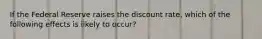 If the Federal Reserve raises the discount rate, which of the following effects is likely to occur?