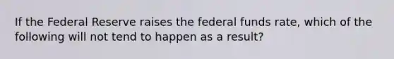 If the Federal Reserve raises the federal funds rate, which of the following will not tend to happen as a result?