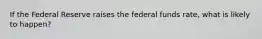 If the Federal Reserve raises the federal funds rate, what is likely to happen?