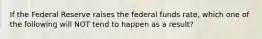 If the Federal Reserve raises the federal funds rate, which one of the following will NOT tend to happen as a result?