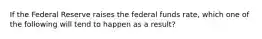 If the Federal Reserve raises the federal funds rate, which one of the following will tend to happen as a result?