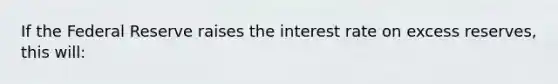 If the Federal Reserve raises the interest rate on excess reserves, this will: