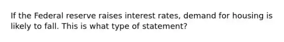 If the Federal reserve raises interest rates, demand for housing is likely to fall. This is what type of statement?