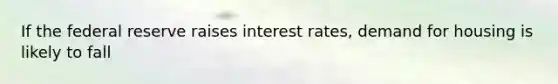 If the federal reserve raises interest rates, demand for housing is likely to fall