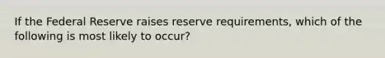 If the Federal Reserve raises reserve requirements, which of the following is most likely to occur?