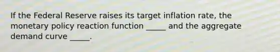 If the Federal Reserve raises its target inflation rate, the <a href='https://www.questionai.com/knowledge/kEE0G7Llsx-monetary-policy' class='anchor-knowledge'>monetary policy</a> reaction function _____ and the aggregate demand curve _____.