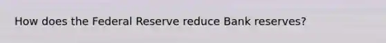 How does the Federal Reserve reduce Bank reserves?