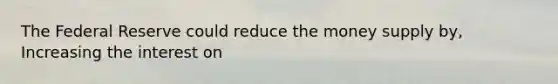 The Federal Reserve could reduce the money supply by, Increasing the interest on