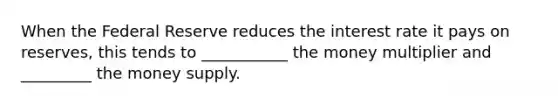 When the Federal Reserve reduces the interest rate it pays on reserves, this tends to ___________ the money multiplier and _________ the money supply.