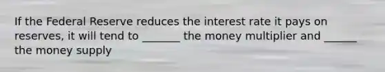 If the Federal Reserve reduces the interest rate it pays on reserves, it will tend to _______ the money multiplier and ______ the money supply