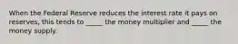 When the Federal Reserve reduces the interest rate it pays on reserves, this tends to _____ the money multiplier and _____ the money supply.