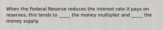 When the Federal Reserve reduces the interest rate it pays on reserves, this tends to _____ the money multiplier and _____ the money supply.