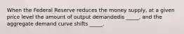 When the Federal Reserve reduces the money supply, at a given price level the amount of output demandedis _____, and the aggregate demand curve shifts _____.