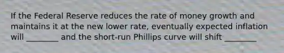 If the Federal Reserve reduces the rate of money growth and maintains it at the new lower rate, eventually expected inflation will ________ and the short-run Phillips curve will shift ________