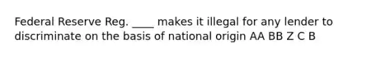 Federal Reserve Reg. ____ makes it illegal for any lender to discriminate on the basis of national origin AA BB Z C B