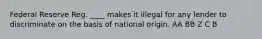 Federal Reserve Reg. ____ makes it illegal for any lender to discriminate on the basis of national origin. AA BB Z C B